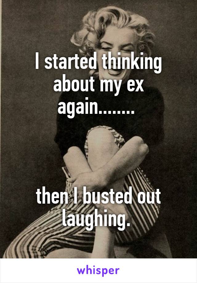 I started thinking about my ex again........ 



then I busted out laughing. 