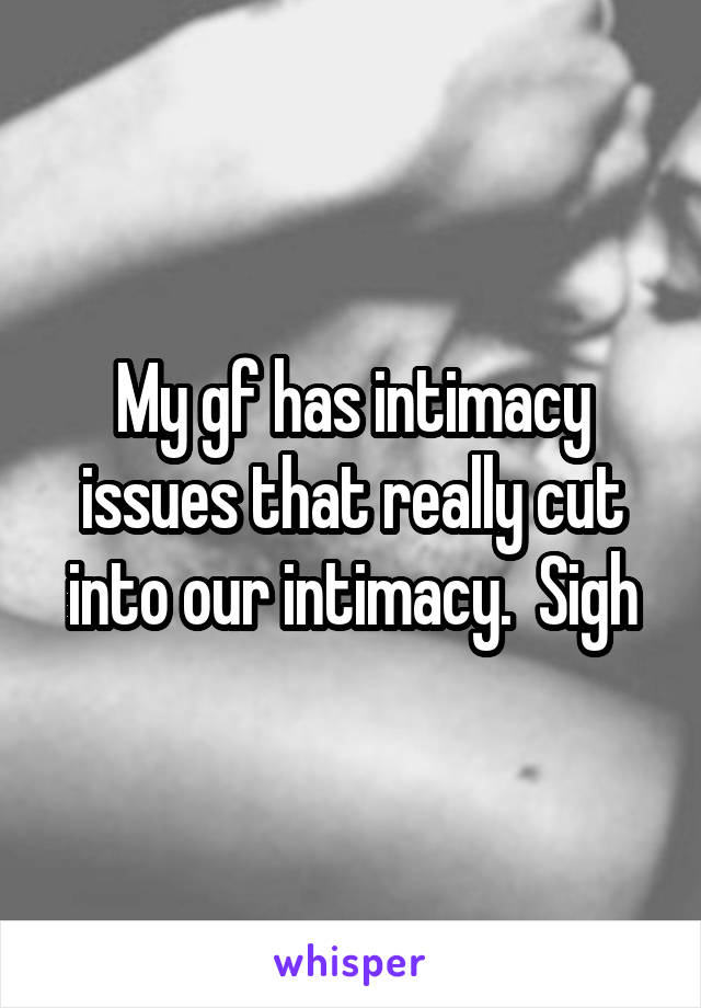 My gf has intimacy issues that really cut into our intimacy.  Sigh