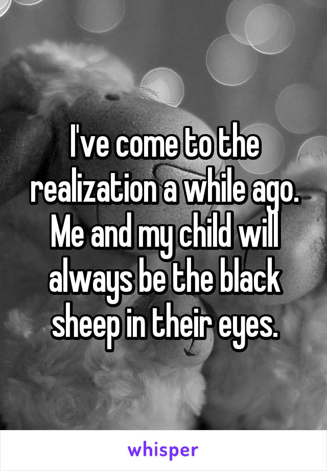 I've come to the realization a while ago. Me and my child will always be the black sheep in their eyes.