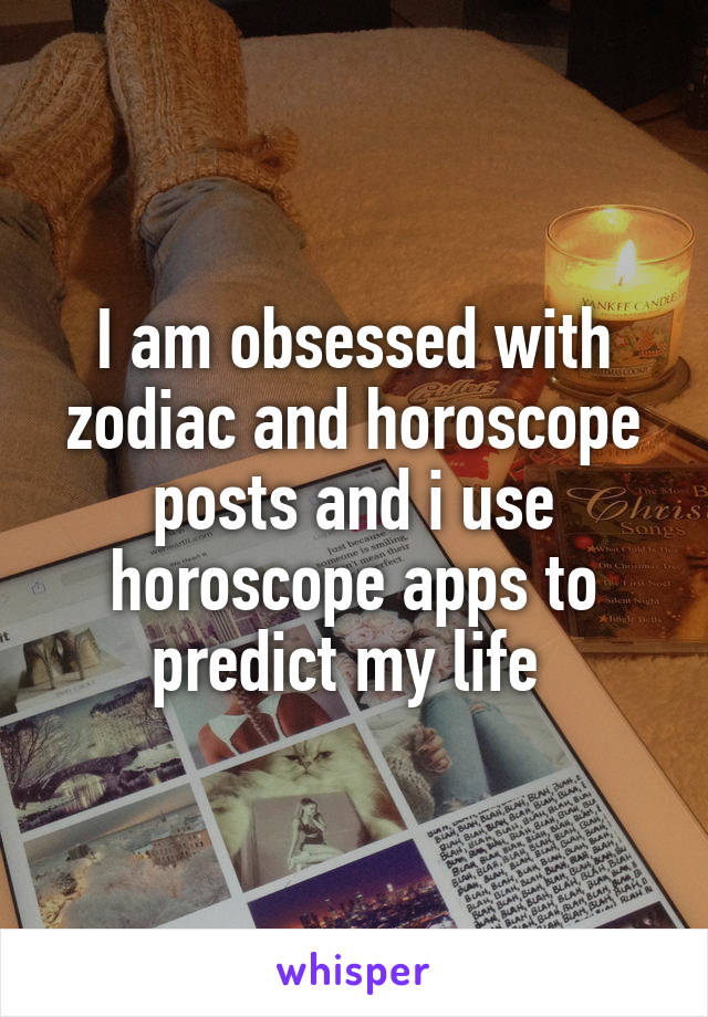 I am obsessed with zodiac and horoscope posts and i use horoscope apps to predict my life 