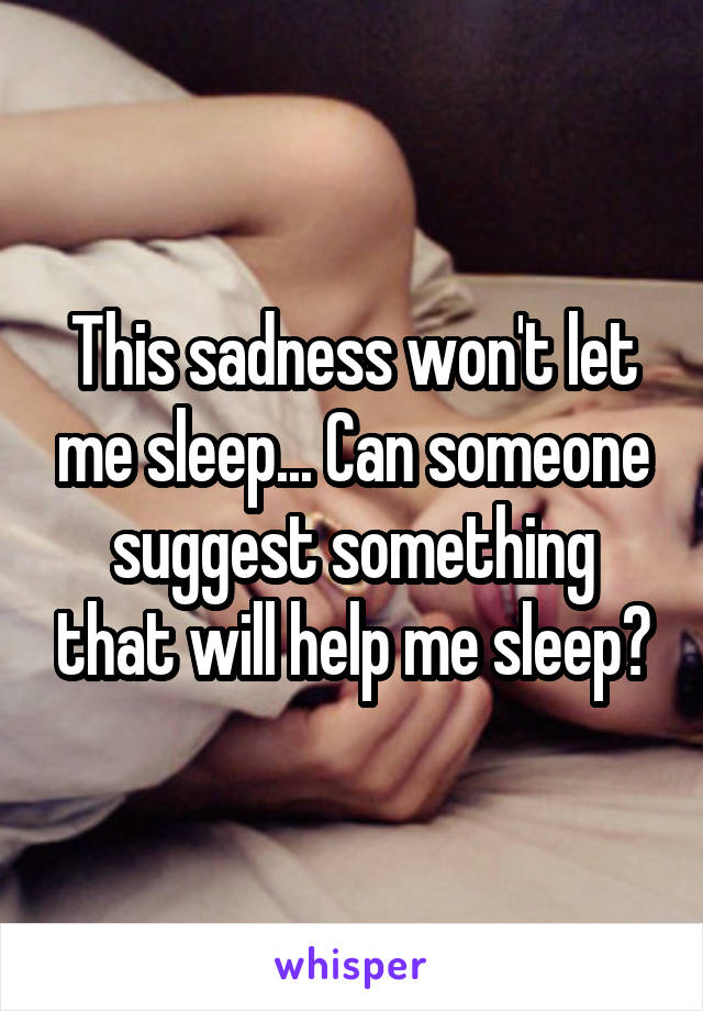 This sadness won't let me sleep... Can someone suggest something that will help me sleep?