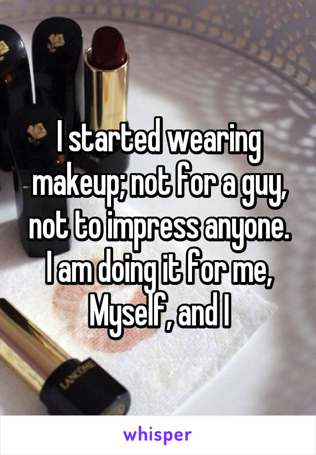 I started wearing makeup; not for a guy, not to impress anyone.
I am doing it for me, Myself, and I