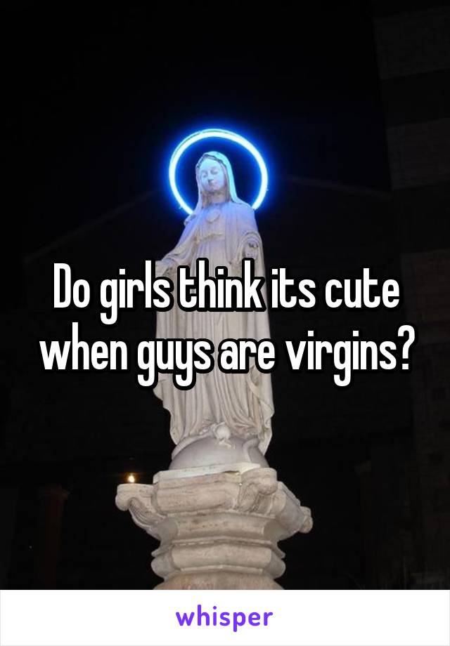 Do girls think its cute when guys are virgins?