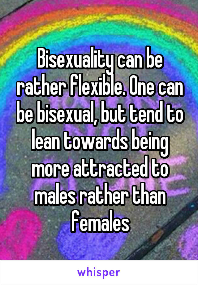 Bisexuality can be rather flexible. One can be bisexual, but tend to lean towards being more attracted to males rather than females