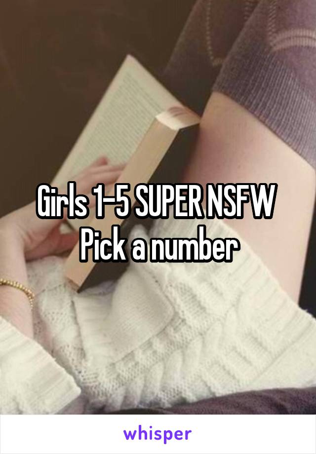 Girls 1-5 SUPER NSFW 
Pick a number