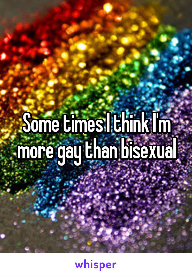 Some times I think I'm more gay than bisexual