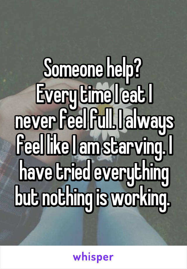 Someone help? 
Every time I eat I never feel full. I always feel like I am starving. I have tried everything but nothing is working. 