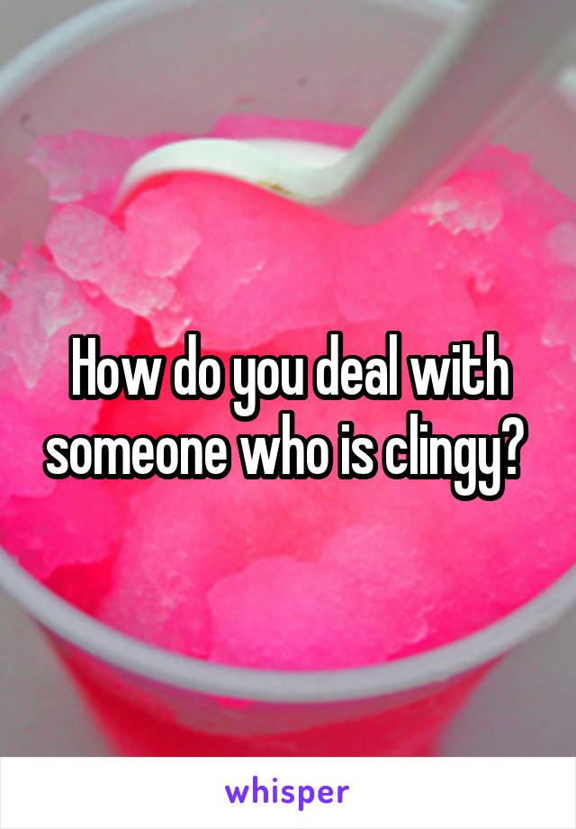 How do you deal with someone who is clingy? 