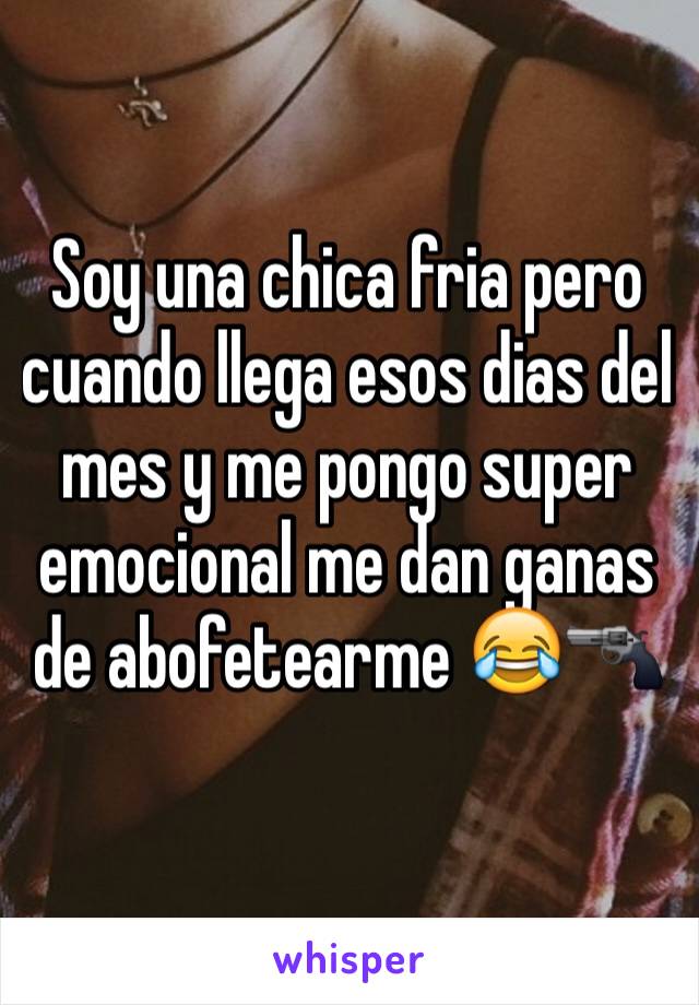 Soy una chica fria pero cuando llega esos dias del mes y me pongo super emocional me dan ganas de abofetearme 😂🔫