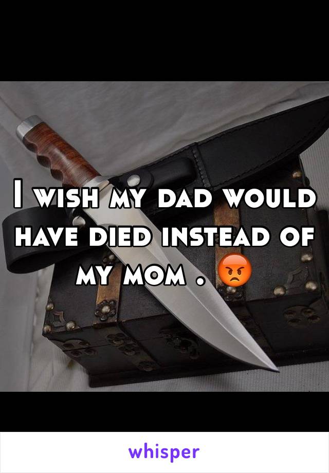 I wish my dad would have died instead of my mom . 😡