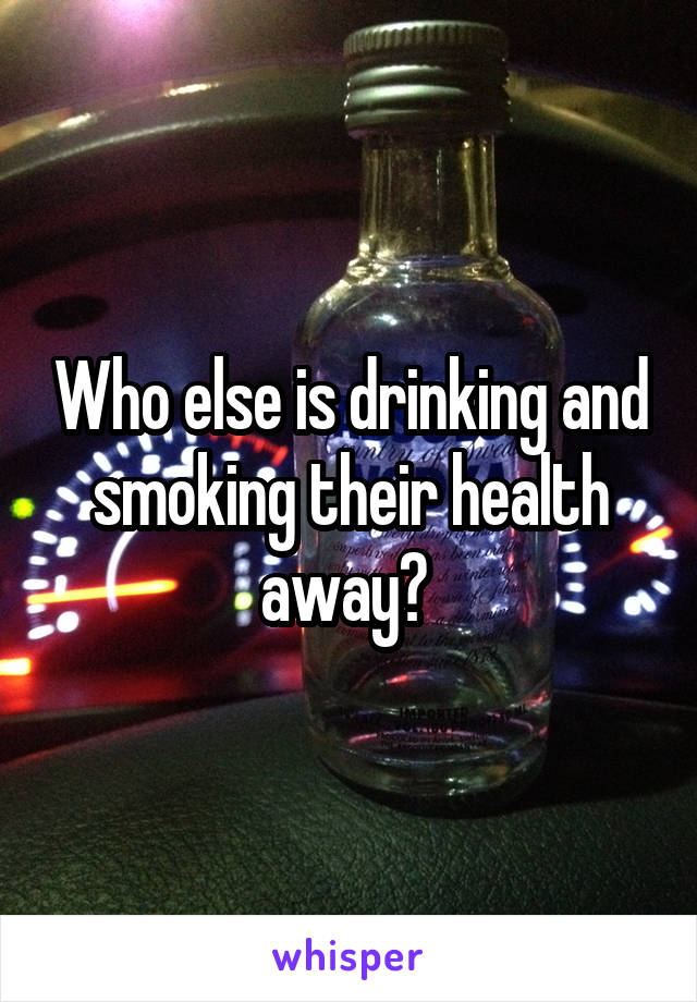 Who else is drinking and smoking their health away? 