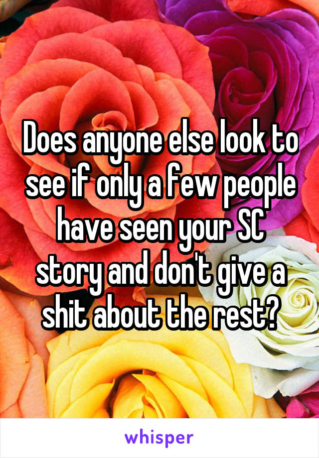 Does anyone else look to see if only a few people have seen your SC story and don't give a shit about the rest?