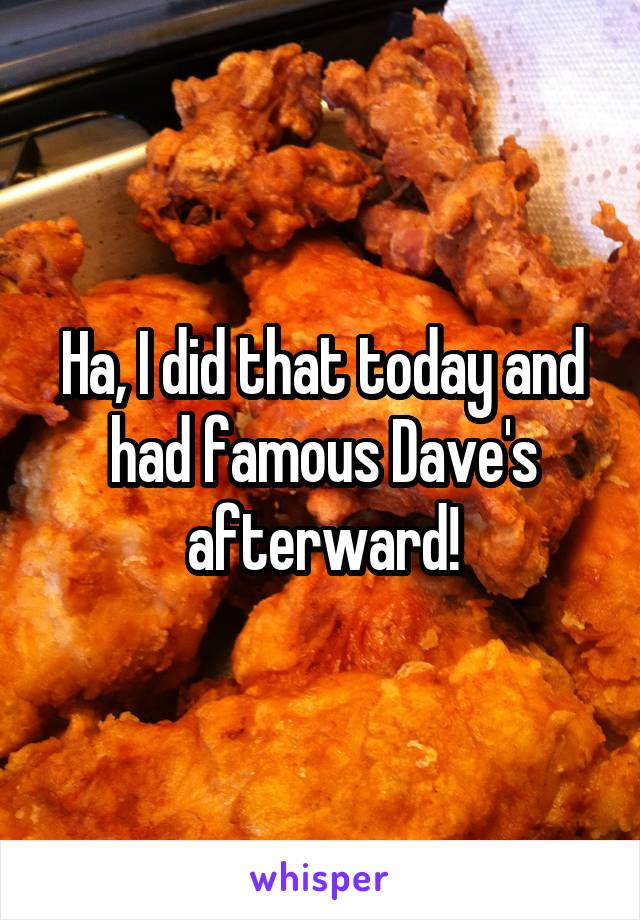 Ha, I did that today and had famous Dave's afterward!