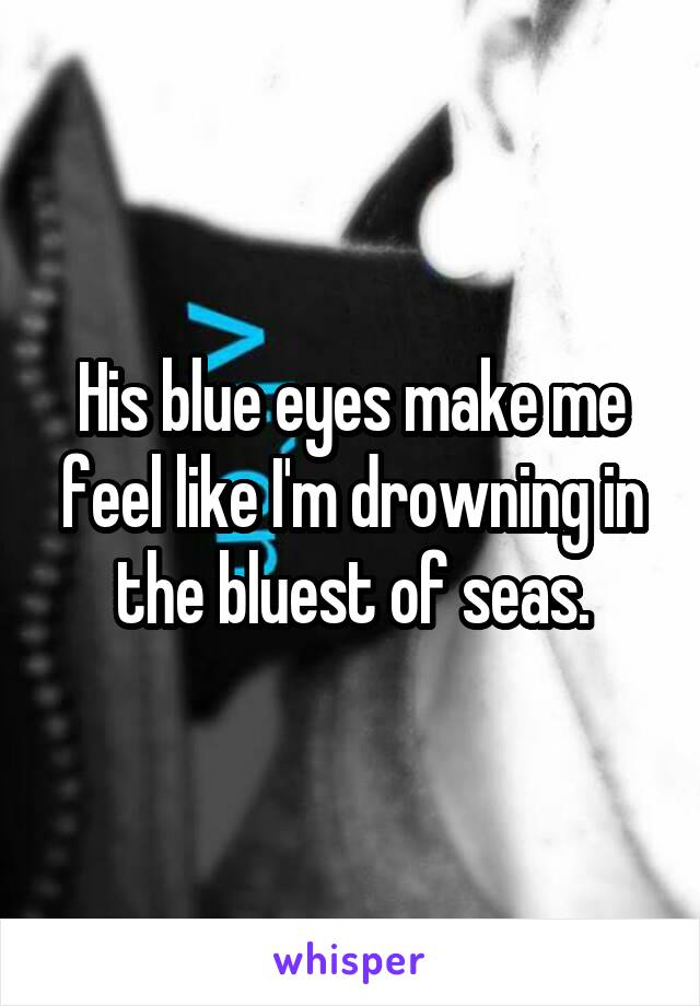 His blue eyes make me feel like I'm drowning in the bluest of seas.