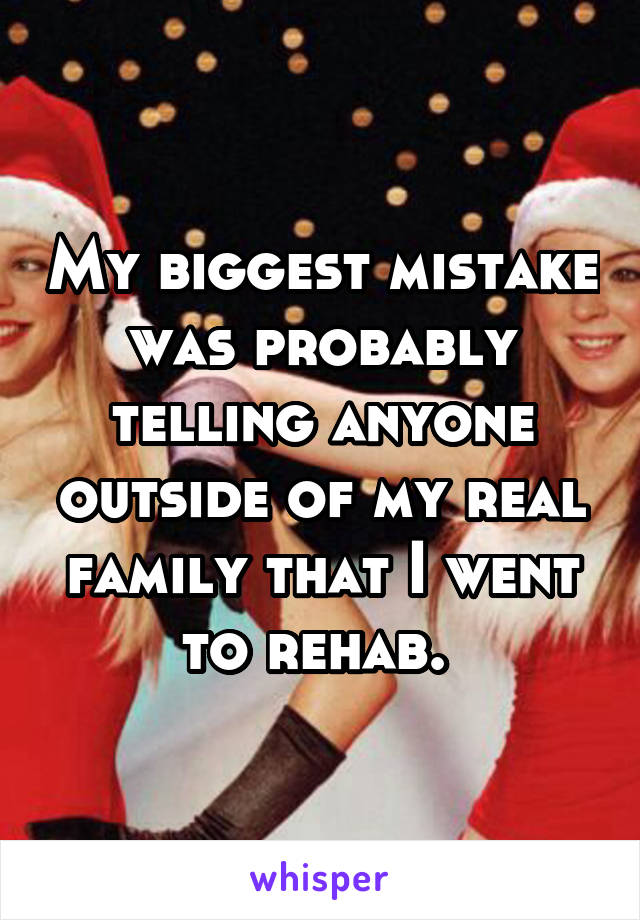 My biggest mistake was probably telling anyone outside of my real family that I went to rehab. 