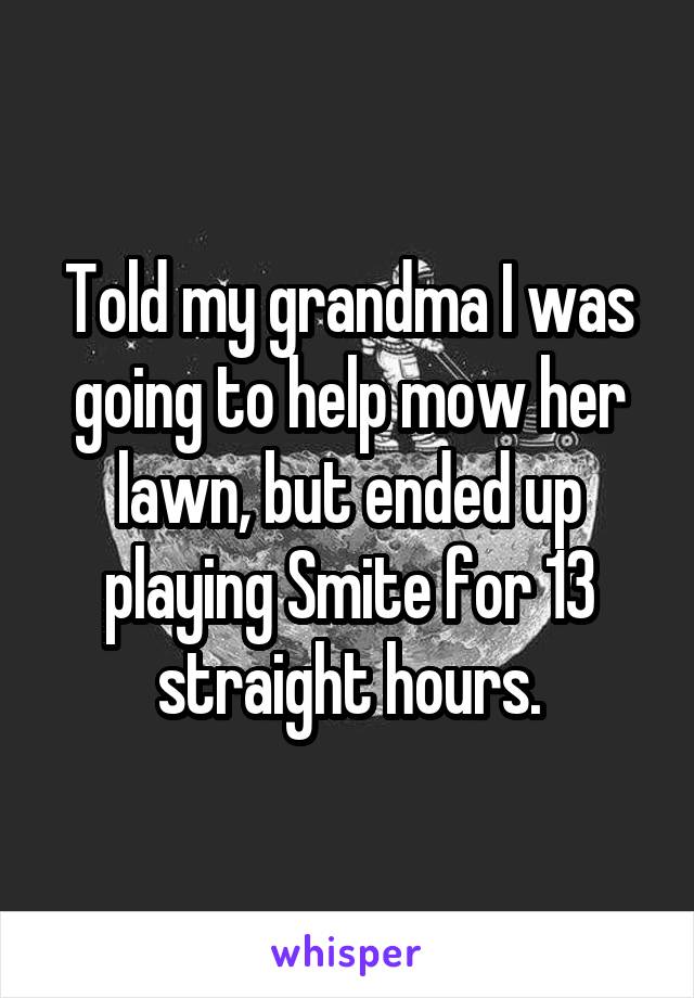 Told my grandma I was going to help mow her lawn, but ended up playing Smite for 13 straight hours.