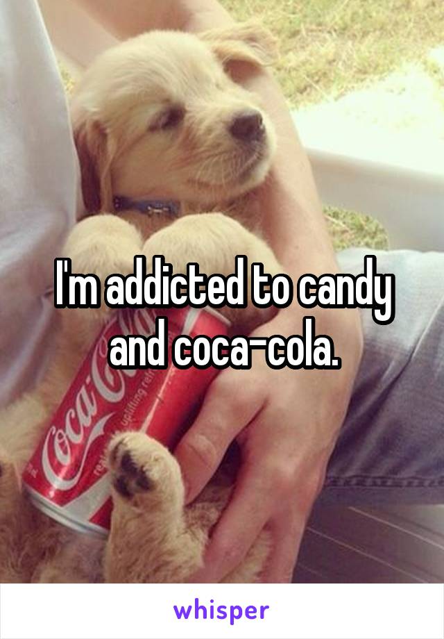 I'm addicted to candy and coca-cola.