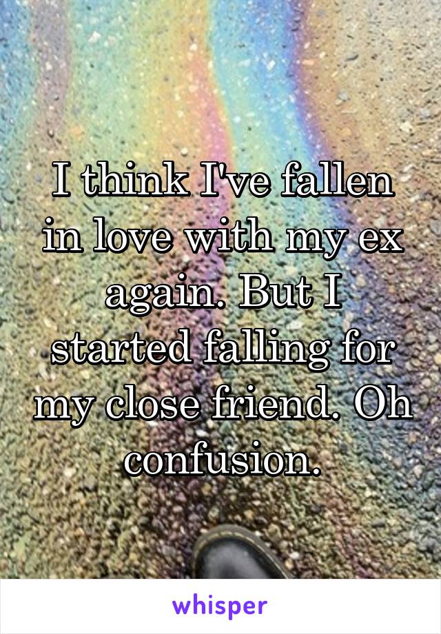 I think I've fallen in love with my ex again. But I started falling for my close friend. Oh confusion.