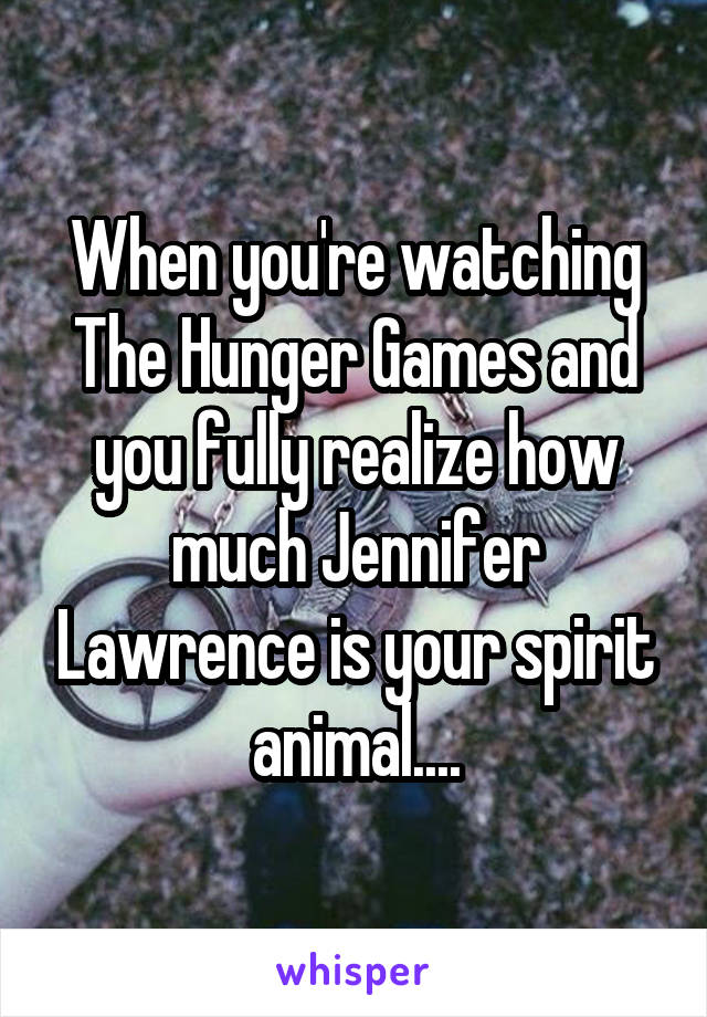 When you're watching The Hunger Games and you fully realize how much Jennifer Lawrence is your spirit animal....