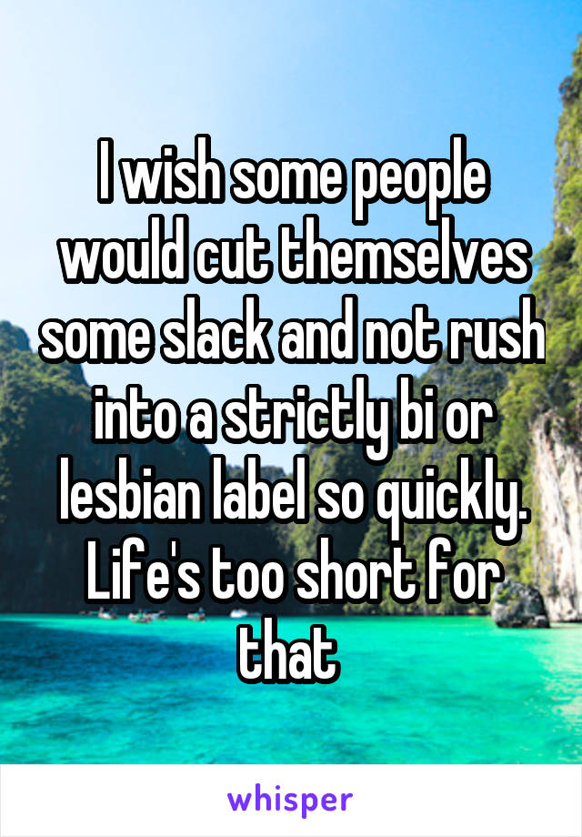 I wish some people would cut themselves some slack and not rush into a strictly bi or lesbian label so quickly. Life's too short for that 