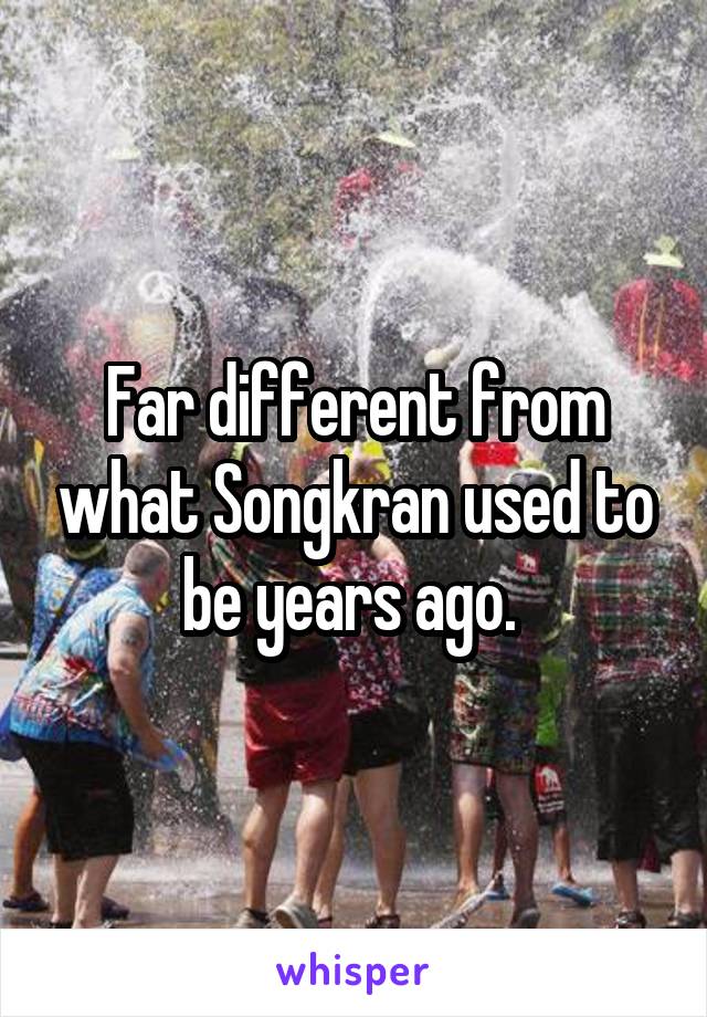 Far different from what Songkran used to be years ago. 