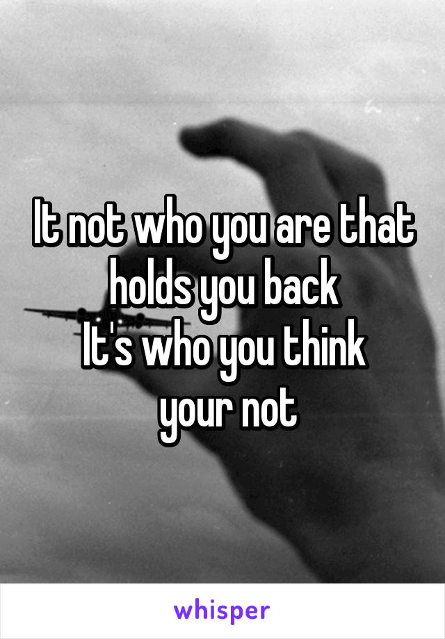 It not who you are that holds you back
It's who you think
 your not