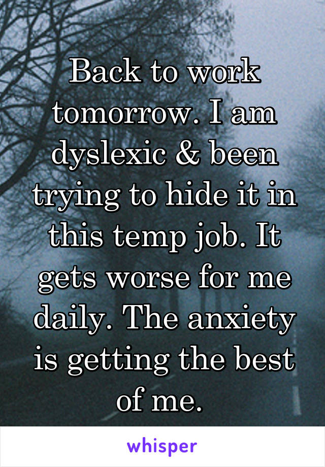 Back to work tomorrow. I am dyslexic & been trying to hide it in this temp job. It gets worse for me daily. The anxiety is getting the best of me. 