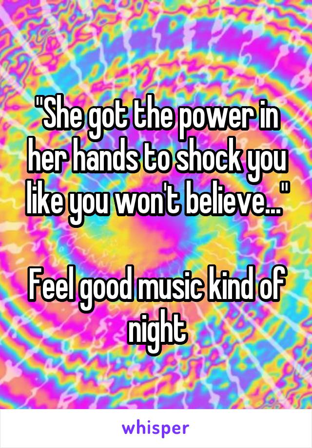 "She got the power in her hands to shock you like you won't believe..."

Feel good music kind of night