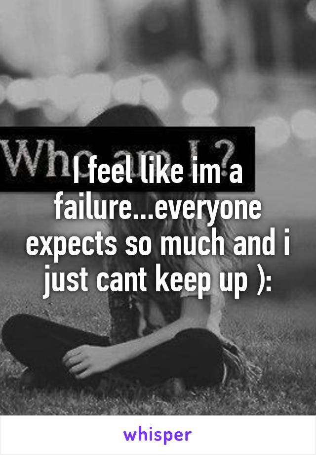 I feel like im a failure...everyone expects so much and i just cant keep up ):