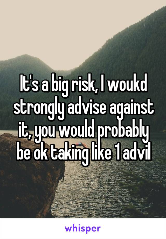 It's a big risk, I woukd strongly advise against it, you would probably be ok taking like 1 advil