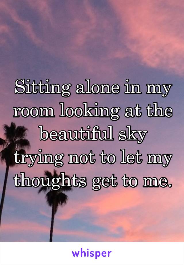 Sitting alone in my room looking at the beautiful sky trying not to let my thoughts get to me.