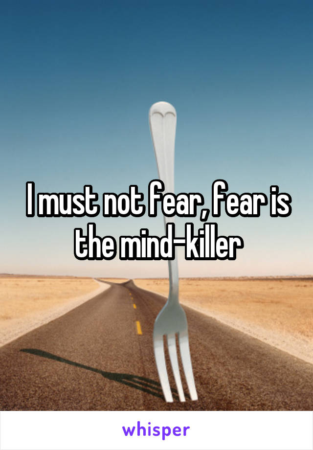 I must not fear, fear is the mind-killer