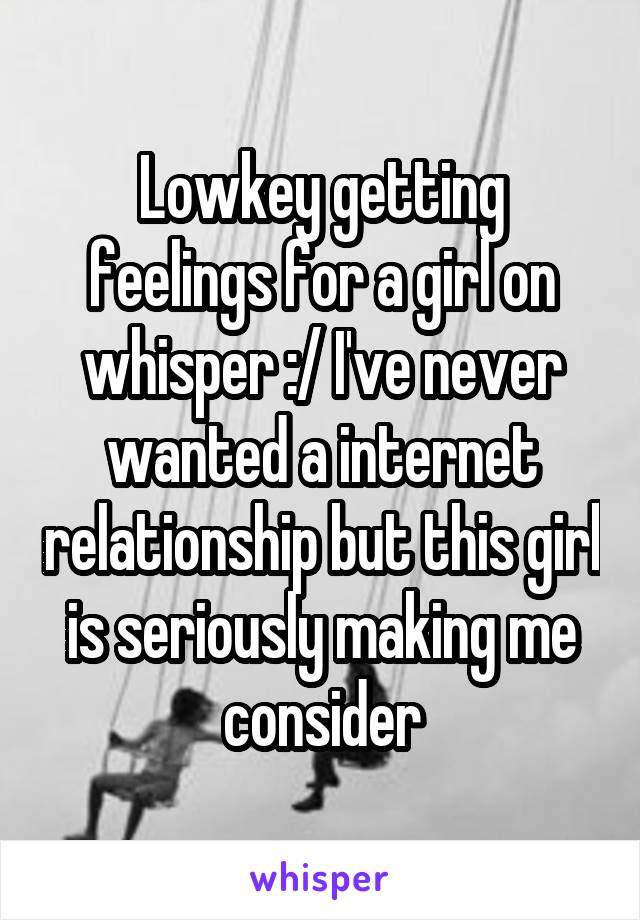 Lowkey getting feelings for a girl on whisper :/ I've never wanted a internet relationship but this girl is seriously making me consider