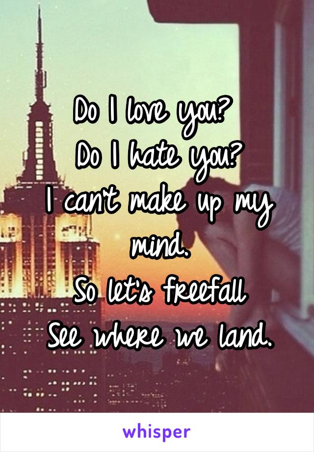 Do I love you? 
Do I hate you?
I can't make up my mind.
So let's freefall
See where we land.