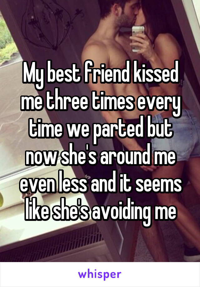 My best friend kissed me three times every time we parted but now she's around me even less and it seems like she's avoiding me