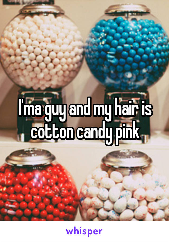 I'ma guy and my hair is cotton candy pink