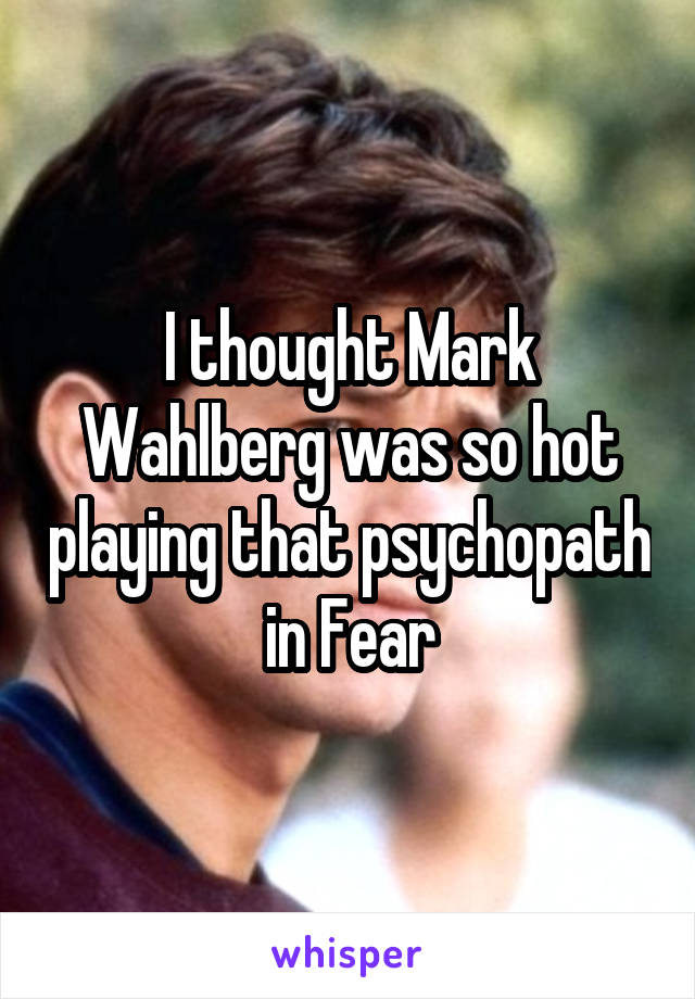 I thought Mark Wahlberg was so hot playing that psychopath in Fear