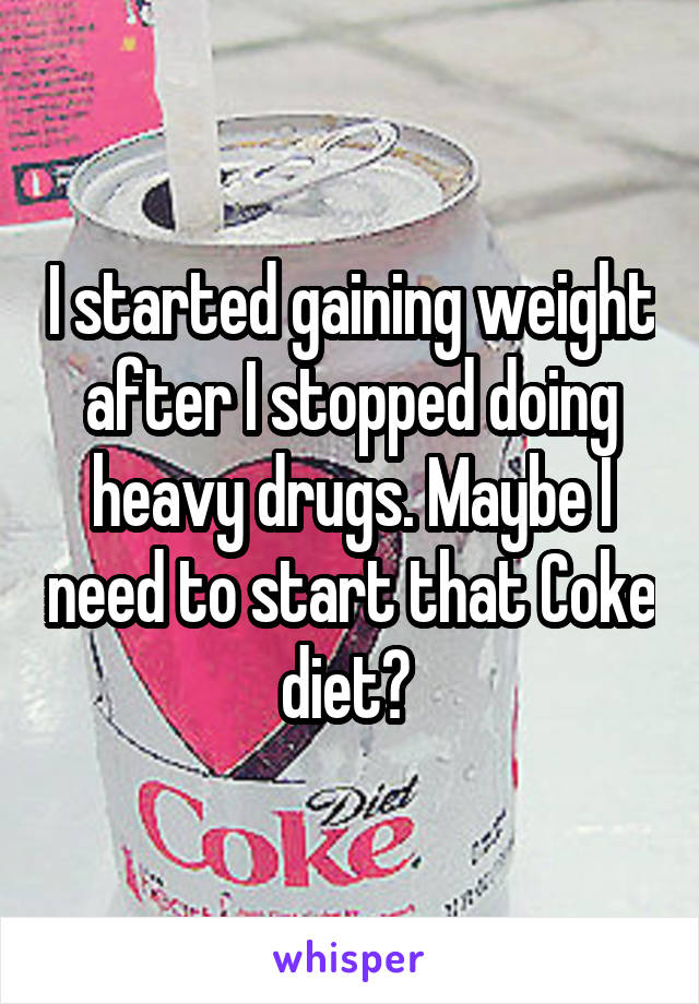 I started gaining weight after I stopped doing heavy drugs. Maybe I need to start that Coke diet? 