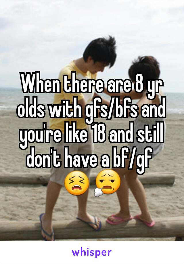 When there are 8 yr olds with gfs/bfs and you're like 18 and still don't have a bf/gf 
😣😧