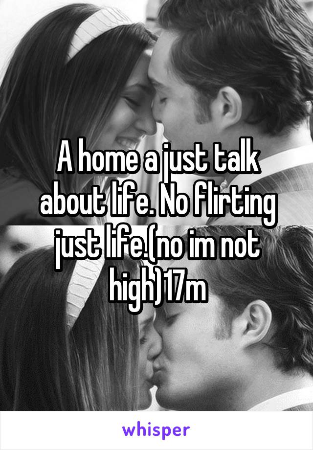 A home a just talk about life. No flirting just life.(no im not high)17m