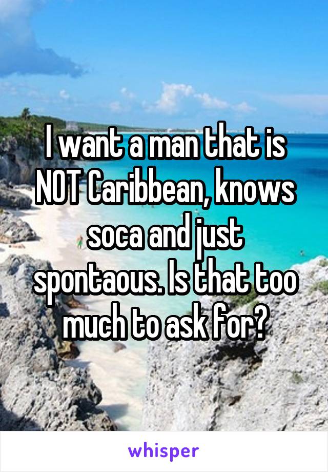 I want a man that is NOT Caribbean, knows soca and just spontaous. Is that too much to ask for?