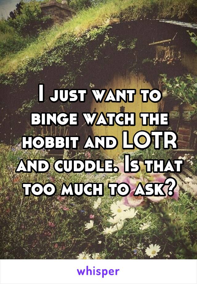 I just want to binge watch the hobbit and LOTR and cuddle. Is that too much to ask?