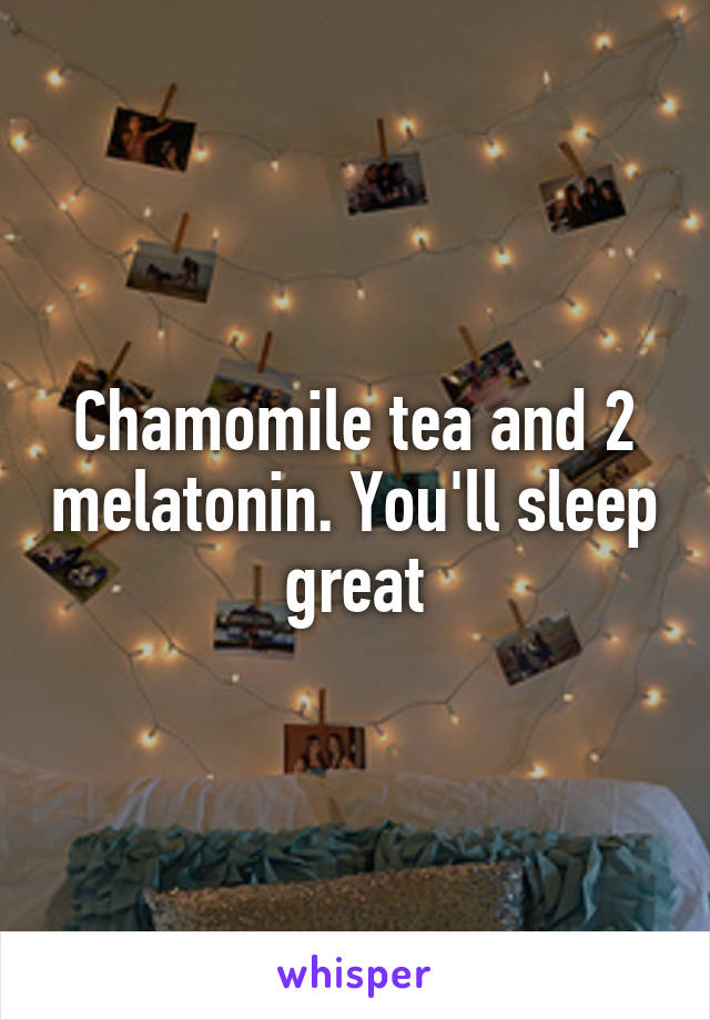 Chamomile tea and 2 melatonin. You'll sleep great