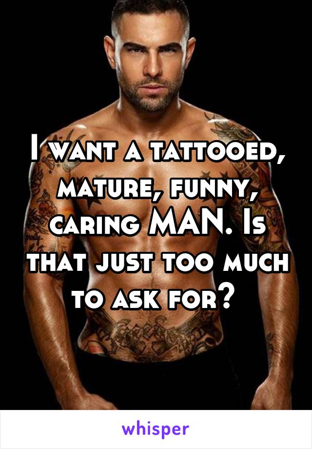 I want a tattooed, mature, funny, caring MAN. Is that just too much to ask for? 