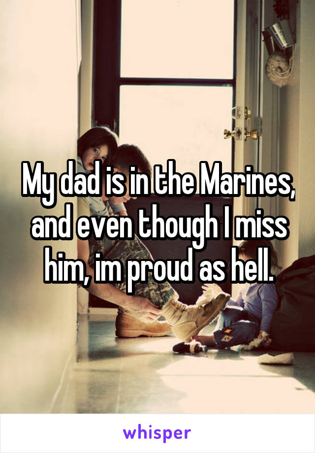 My dad is in the Marines, and even though I miss him, im proud as hell.