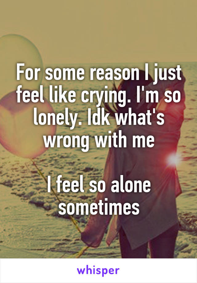 For some reason I just feel like crying. I'm so lonely. Idk what's wrong with me
 
I feel so alone sometimes