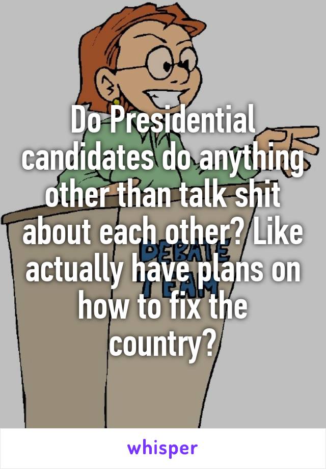 Do Presidential candidates do anything other than talk shit about each other? Like actually have plans on how to fix the country?