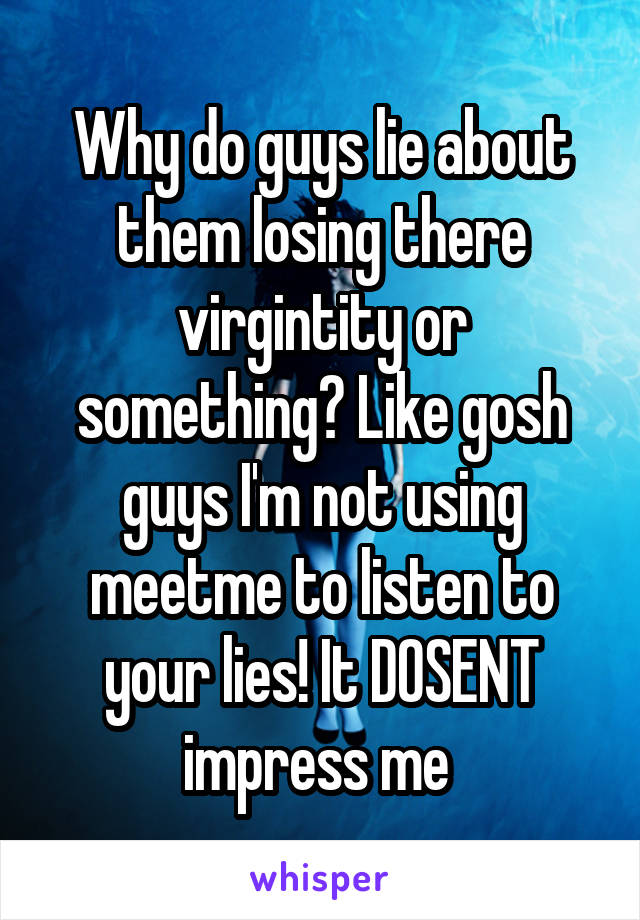 Why do guys lie about them losing there virgintity or something? Like gosh guys I'm not using meetme to listen to your lies! It DOSENT impress me 