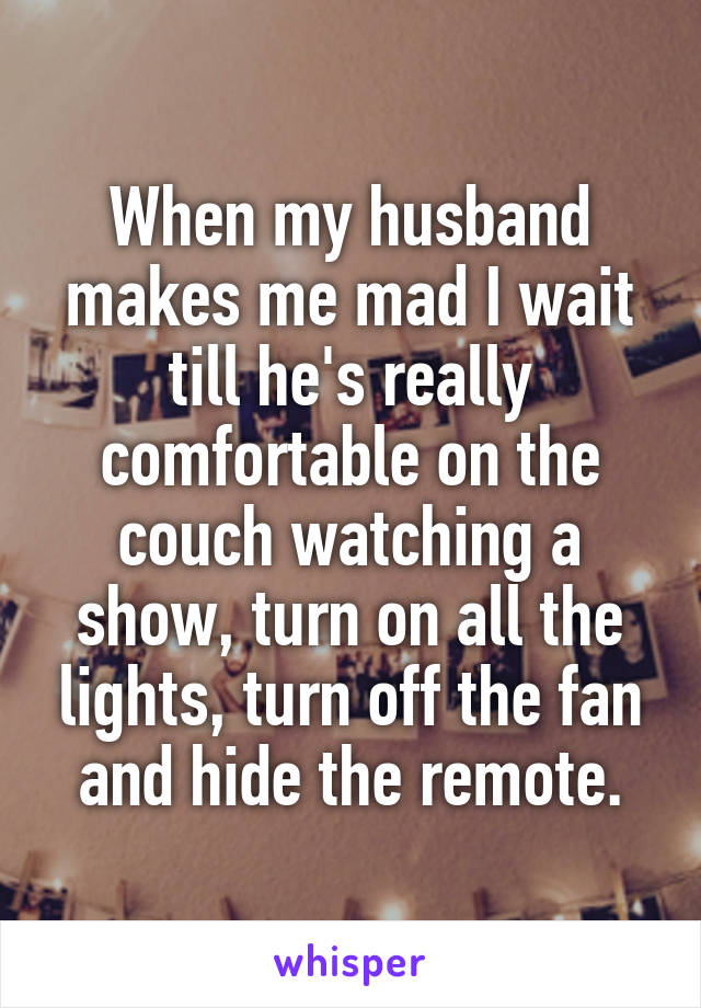 When my husband makes me mad I wait till he's really comfortable on the couch watching a show, turn on all the lights, turn off the fan and hide the remote.