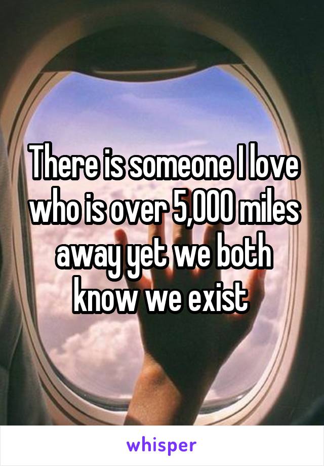 There is someone I love who is over 5,000 miles away yet we both know we exist 